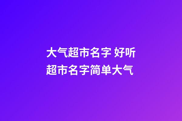 大气超市名字 好听超市名字简单大气